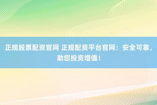 正规股票配资官网 正规配资平台官网：安全可靠，助您投资增值！