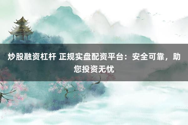 炒股融资杠杆 正规实盘配资平台：安全可靠，助您投资无忧