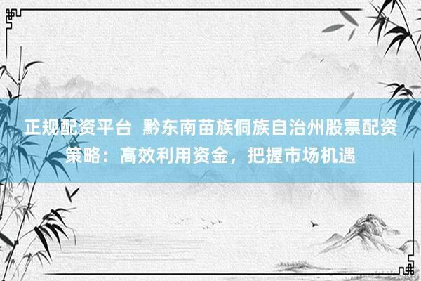 正规配资平台  黔东南苗族侗族自治州股票配资策略：高效利用资金，把握市场机遇