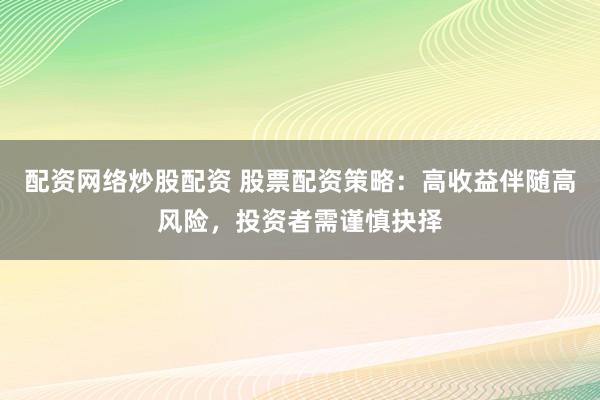 配资网络炒股配资 股票配资策略：高收益伴随高风险，投资者需谨慎抉择