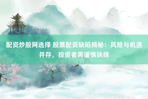 配资炒股网选择 股票配资缺陷揭秘：风险与机遇并存，投资者需谨慎抉择