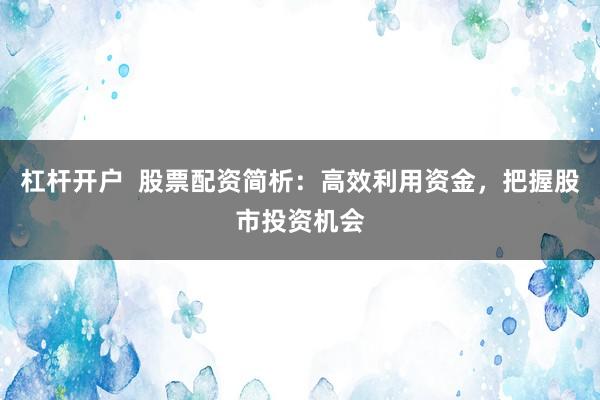 杠杆开户  股票配资简析：高效利用资金，把握股市投资机会