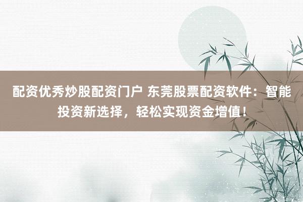 配资优秀炒股配资门户 东莞股票配资软件：智能投资新选择，轻松实现资金增值！