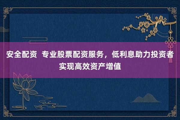 安全配资  专业股票配资服务，低利息助力投资者实现高效资产增值