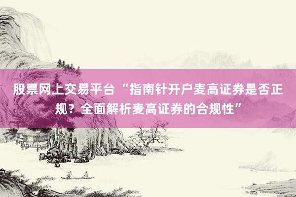 股票网上交易平台 “指南针开户麦高证券是否正规？全面解析麦高证券的合规性”