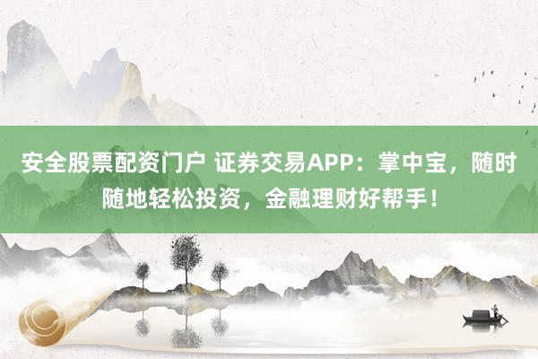 安全股票配资门户 证券交易APP：掌中宝，随时随地轻松投资，金融理财好帮手！