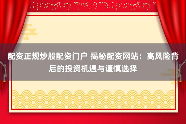 配资正规炒股配资门户 揭秘配资网站：高风险背后的投资机遇与谨慎选择
