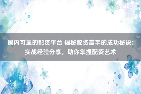 国内可靠的配资平台 揭秘配资高手的成功秘诀：实战经验分享，助你掌握配资艺术