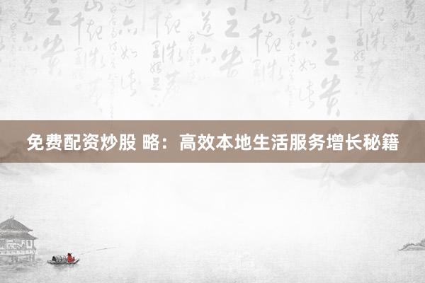 免费配资炒股 略：高效本地生活服务增长秘籍