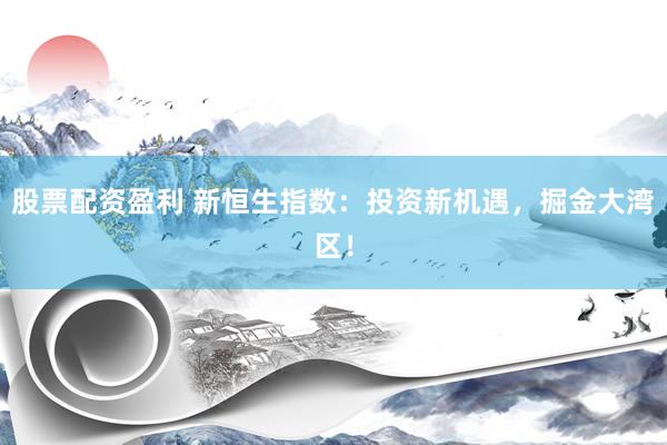 股票配资盈利 新恒生指数：投资新机遇，掘金大湾区！