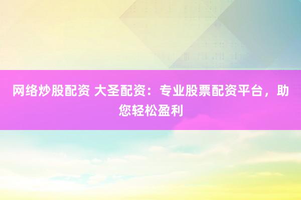 网络炒股配资 大圣配资：专业股票配资平台，助您轻松盈利