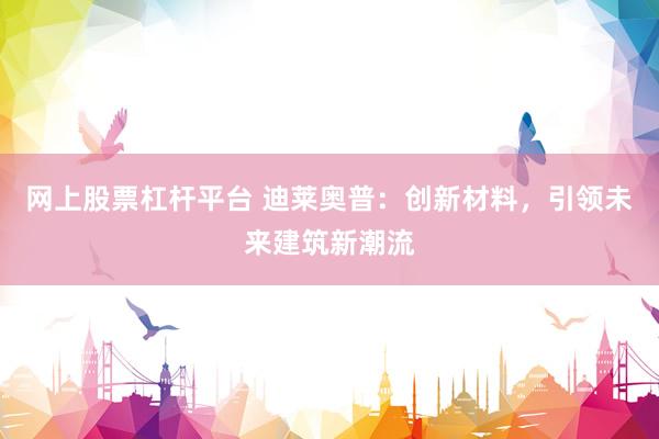 网上股票杠杆平台 迪莱奥普：创新材料，引领未来建筑新潮流