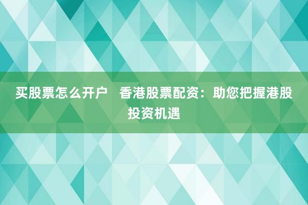买股票怎么开户   香港股票配资：助您把握港股投资机遇