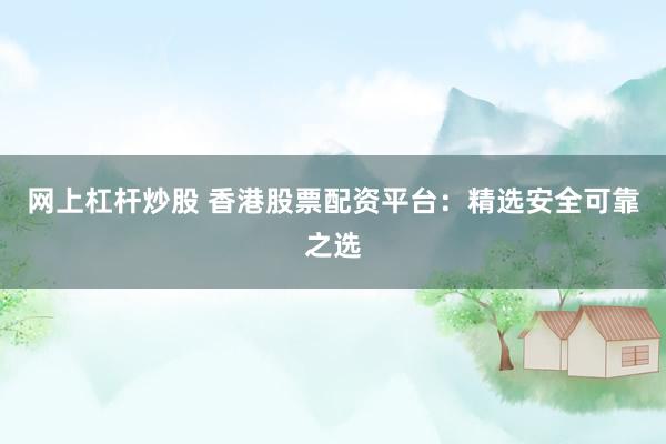 网上杠杆炒股 香港股票配资平台：精选安全可靠之选