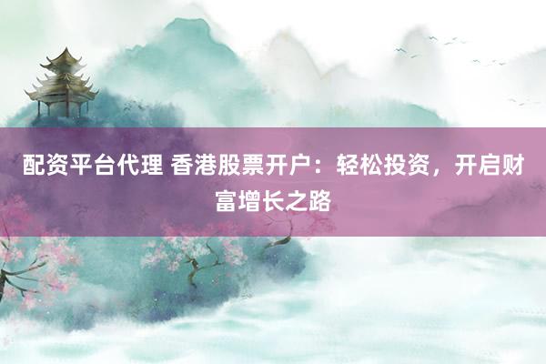 配资平台代理 香港股票开户：轻松投资，开启财富增长之路