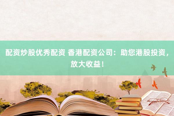 配资炒股优秀配资 香港配资公司：助您港股投资，放大收益！
