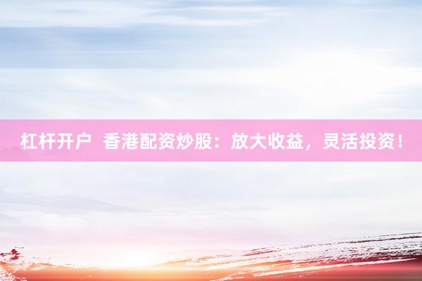 杠杆开户  香港配资炒股：放大收益，灵活投资！
