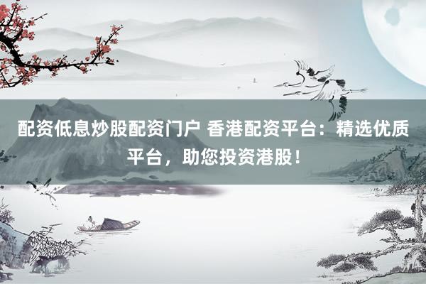 配资低息炒股配资门户 香港配资平台：精选优质平台，助您投资港股！
