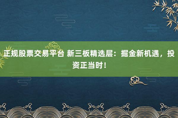 正规股票交易平台 新三板精选层：掘金新机遇，投资正当时！