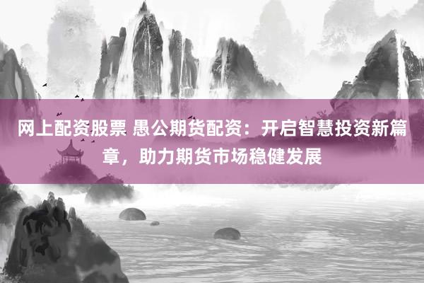 网上配资股票 愚公期货配资：开启智慧投资新篇章，助力期货市场稳健发展