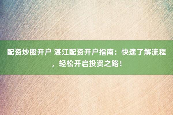 配资炒股开户 湛江配资开户指南：快速了解流程，轻松开启投资之路！