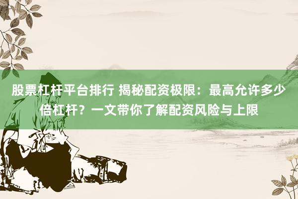 股票杠杆平台排行 揭秘配资极限：最高允许多少倍杠杆？一文带你了解配资风险与上限