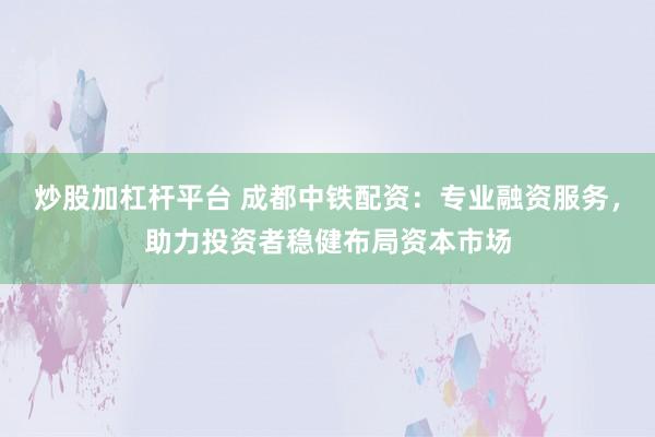 炒股加杠杆平台 成都中铁配资：专业融资服务，助力投资者稳健布局资本市场