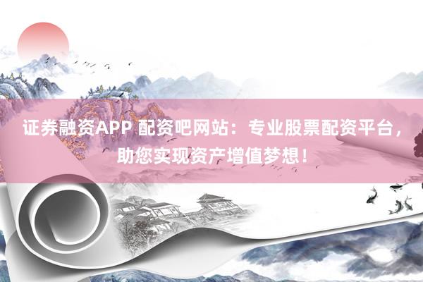 证券融资APP 配资吧网站：专业股票配资平台，助您实现资产增值梦想！