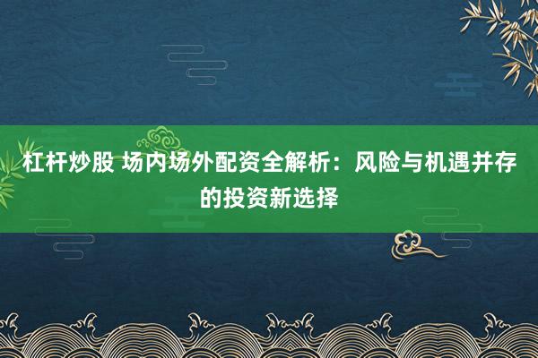 杠杆炒股 场内场外配资全解析：风险与机遇并存的投资新选择