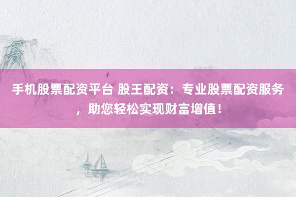 手机股票配资平台 股王配资：专业股票配资服务，助您轻松实现财富增值！