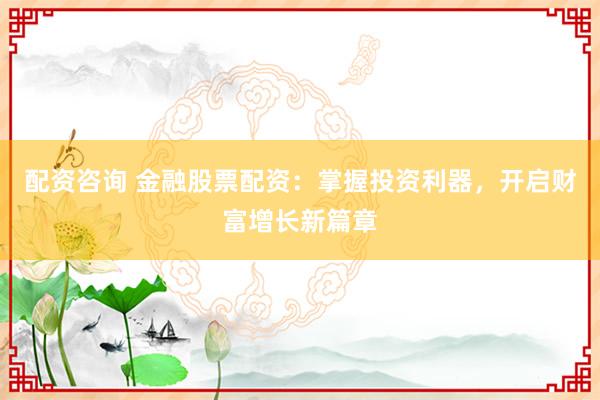 配资咨询 金融股票配资：掌握投资利器，开启财富增长新篇章