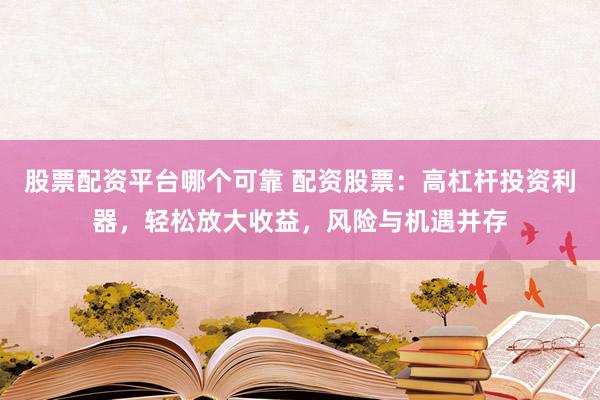 股票配资平台哪个可靠 配资股票：高杠杆投资利器，轻松放大收益，风险与机遇并存
