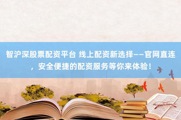 智沪深股票配资平台 线上配资新选择——官网直连，安全便捷的配资服务等你来体验！