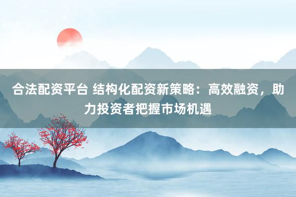 合法配资平台 结构化配资新策略：高效融资，助力投资者把握市场机遇