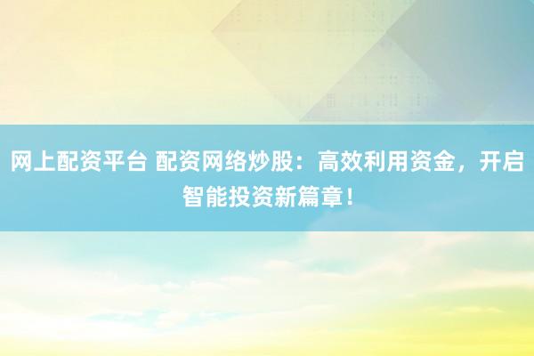 网上配资平台 配资网络炒股：高效利用资金，开启智能投资新篇章！