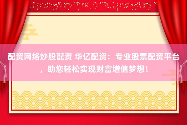 配资网络炒股配资 华亿配资：专业股票配资平台，助您轻松实现财富增值梦想！