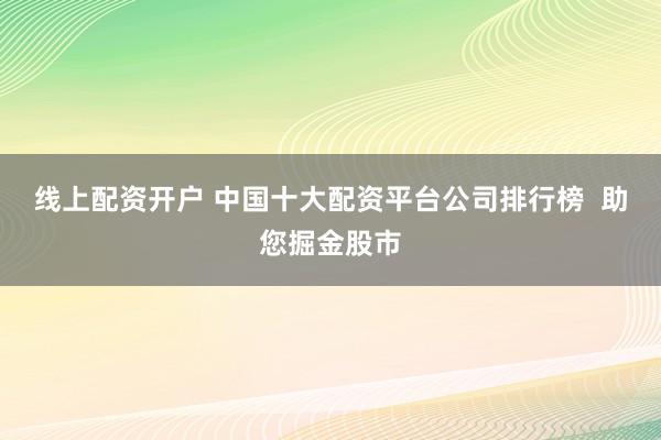 线上配资开户 中国十大配资平台公司排行榜  助您掘金股市