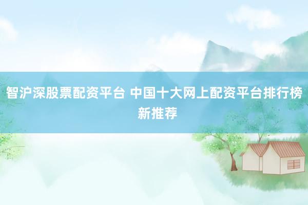 智沪深股票配资平台 中国十大网上配资平台排行榜  新推荐