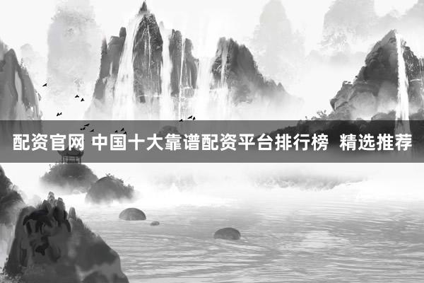 配资官网 中国十大靠谱配资平台排行榜  精选推荐