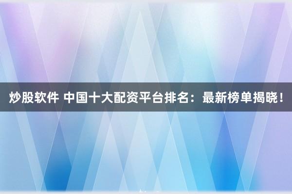 炒股软件 中国十大配资平台排名：最新榜单揭晓！