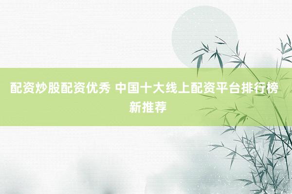 配资炒股配资优秀 中国十大线上配资平台排行榜  新推荐