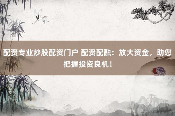 配资专业炒股配资门户 配资配融：放大资金，助您把握投资良机！
