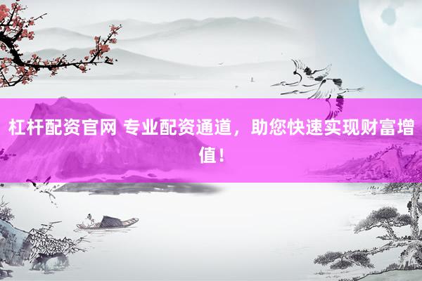 杠杆配资官网 专业配资通道，助您快速实现财富增值！