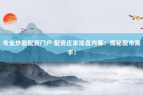 专业炒股配资门户 配资庄家操盘内幕：揭秘股市黑手！