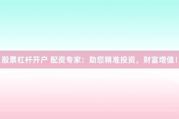 股票杠杆开户 配资专家：助您精准投资，财富增值！