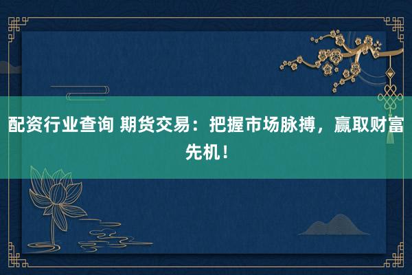 配资行业查询 期货交易：把握市场脉搏，赢取财富先机！
