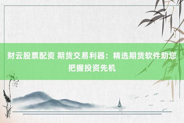 财云股票配资 期货交易利器：精选期货软件助您把握投资先机