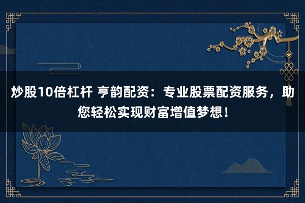 炒股10倍杠杆 亨韵配资：专业股票配资服务，助您轻松实现财富增值梦想！