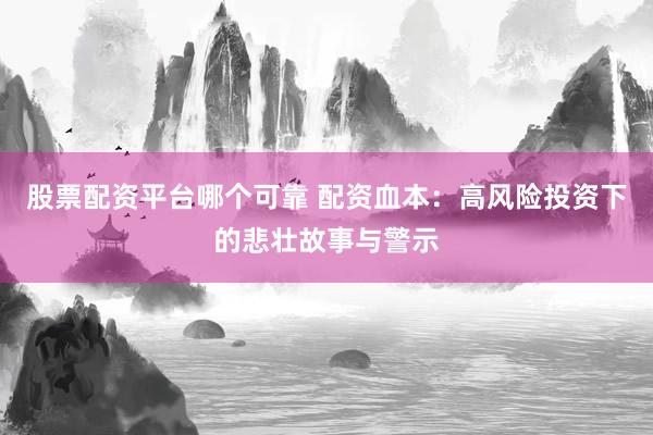 股票配资平台哪个可靠 配资血本：高风险投资下的悲壮故事与警示