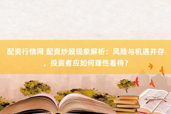 配资行情网 配资炒股现象解析：风险与机遇并存，投资者应如何理性看待？